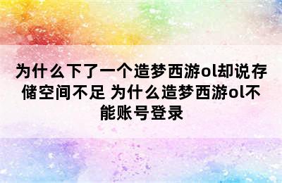 为什么下了一个造梦西游ol却说存储空间不足 为什么造梦西游ol不能账号登录